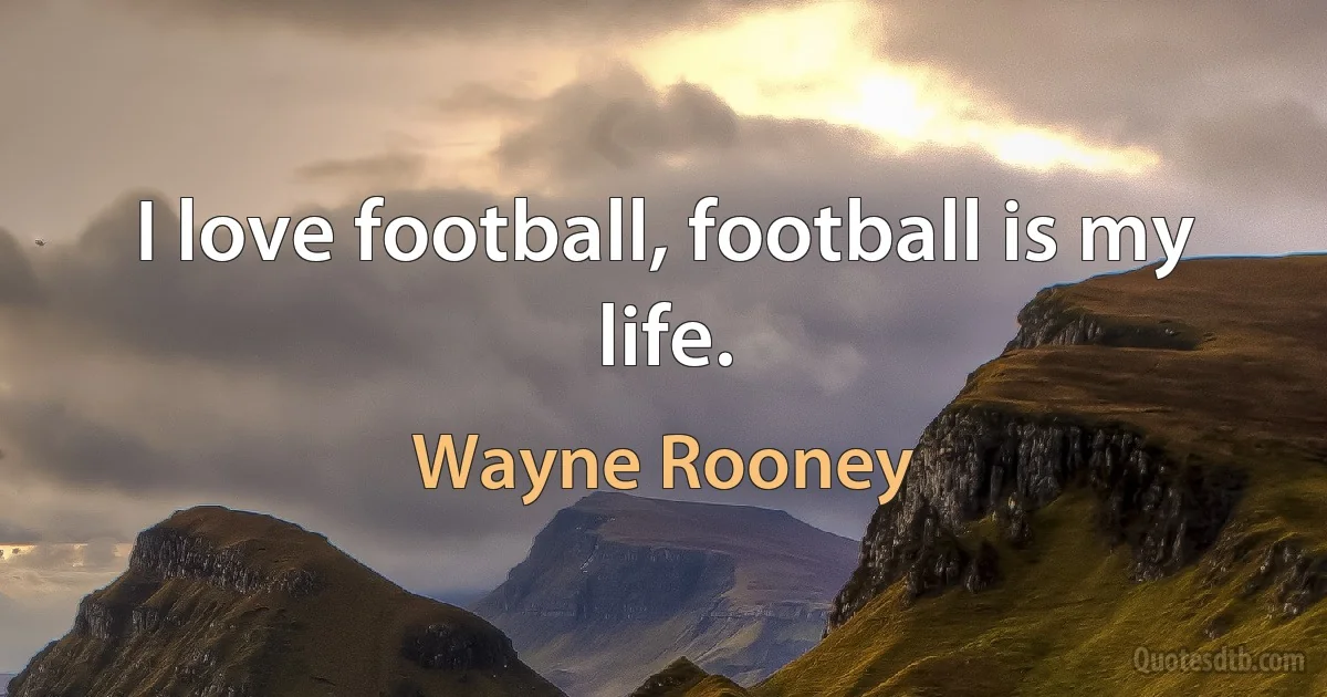 I love football, football is my life. (Wayne Rooney)