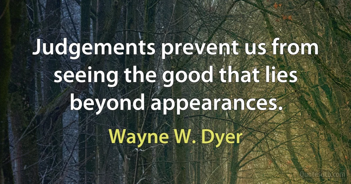 Judgements prevent us from seeing the good that lies beyond appearances. (Wayne W. Dyer)