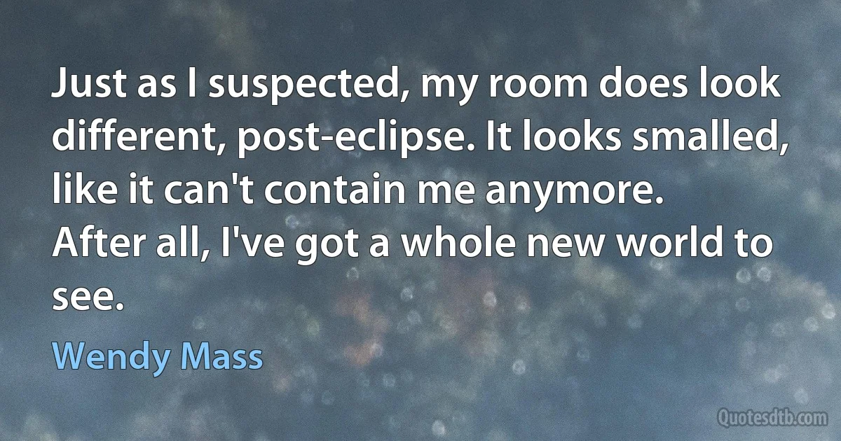 Just as I suspected, my room does look different, post-eclipse. It looks smalled, like it can't contain me anymore.
After all, I've got a whole new world to see. (Wendy Mass)