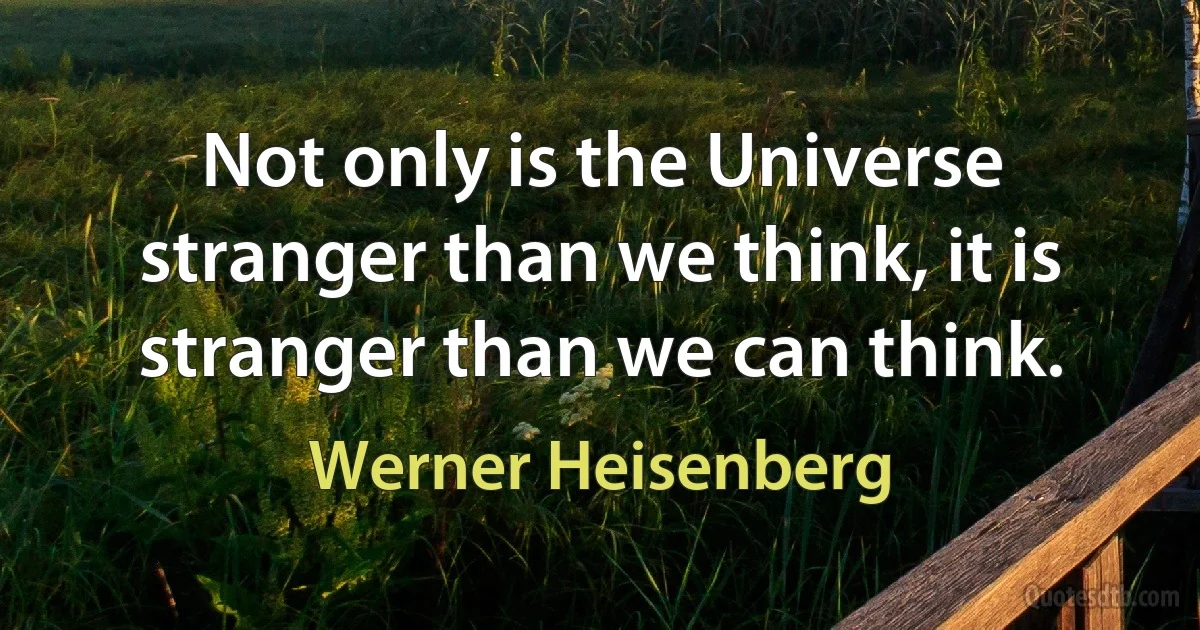 Not only is the Universe stranger than we think, it is stranger than we can think. (Werner Heisenberg)