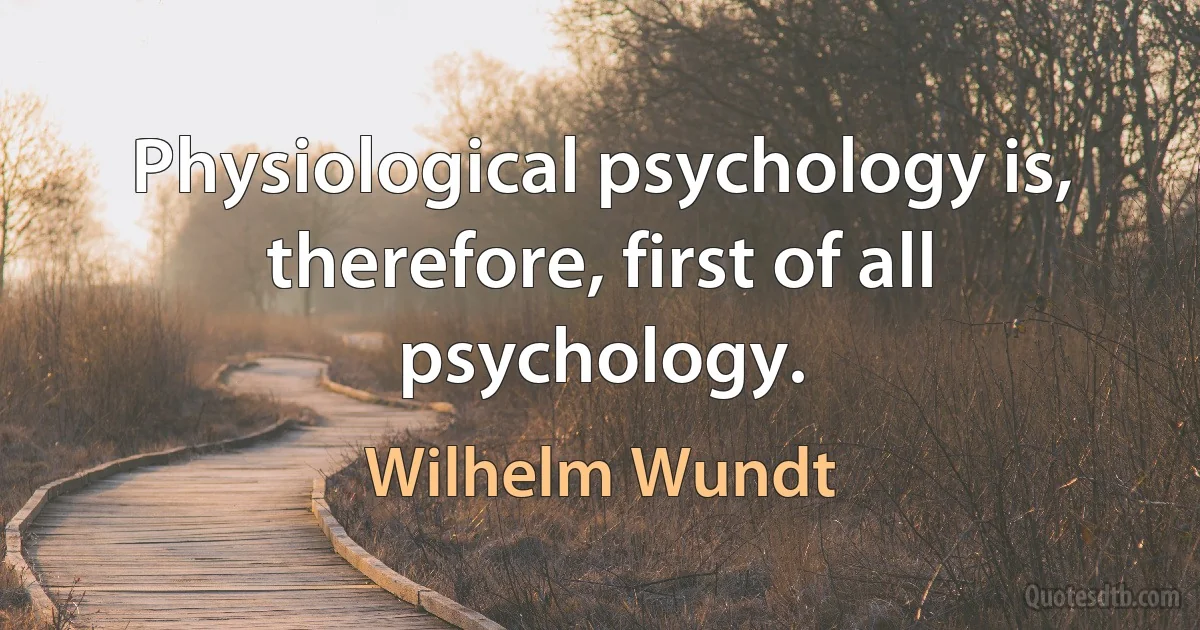 Physiological psychology is, therefore, first of all psychology. (Wilhelm Wundt)