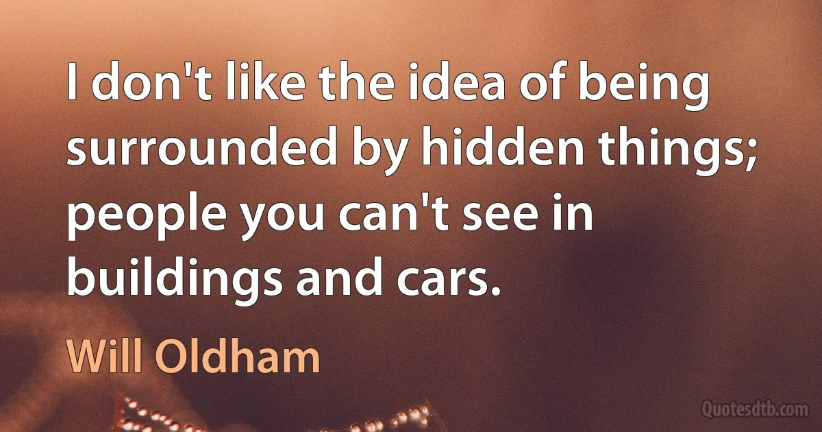 I don't like the idea of being surrounded by hidden things; people you can't see in buildings and cars. (Will Oldham)