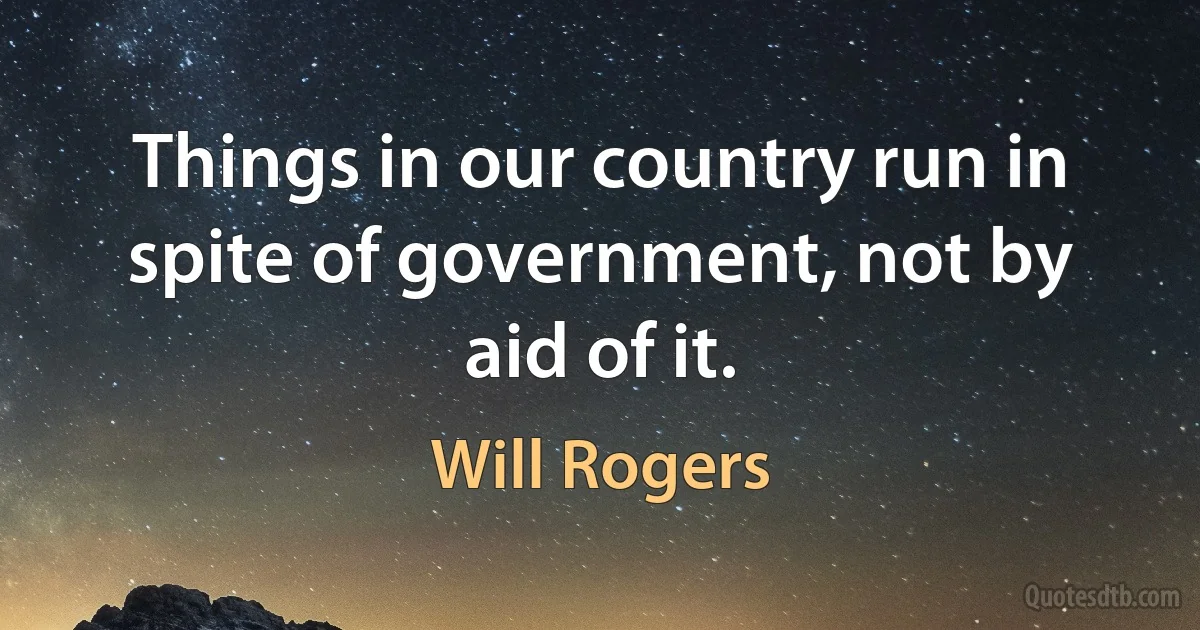 Things in our country run in spite of government, not by aid of it. (Will Rogers)