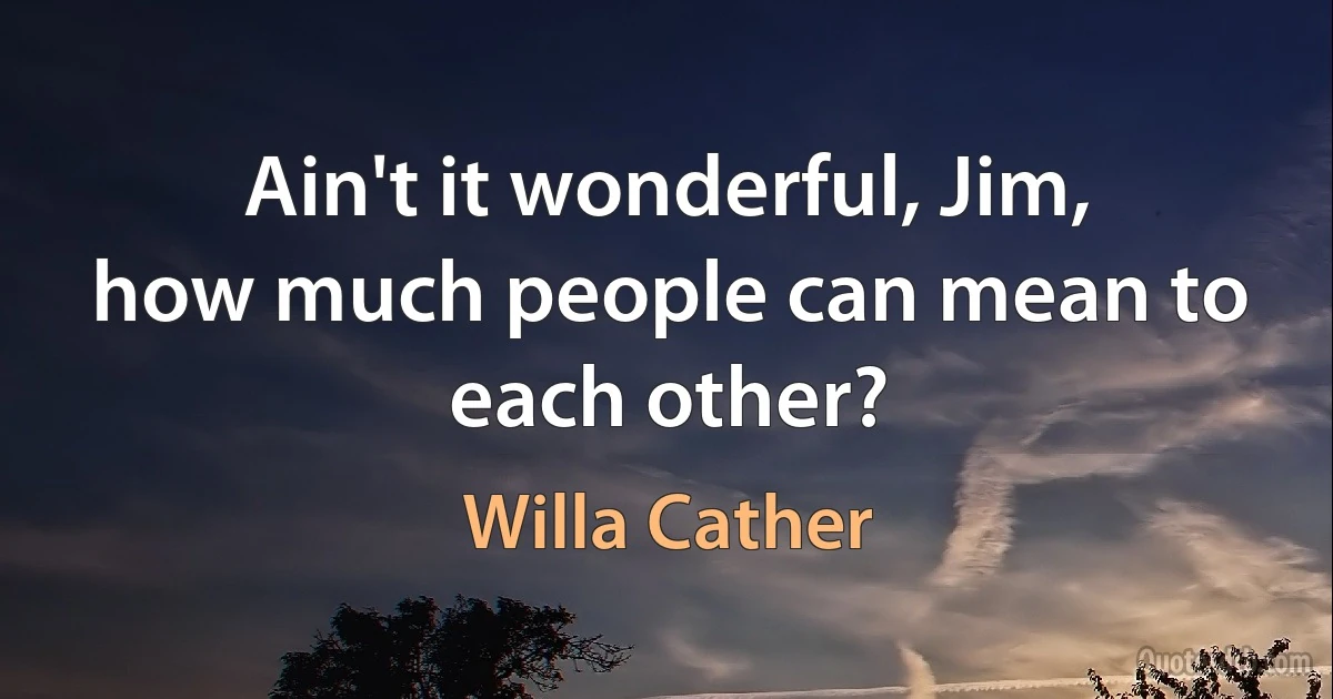 Ain't it wonderful, Jim, how much people can mean to each other? (Willa Cather)