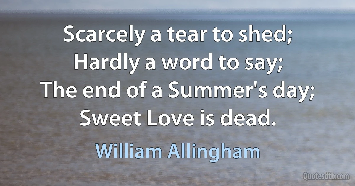 Scarcely a tear to shed;
Hardly a word to say;
The end of a Summer's day;
Sweet Love is dead. (William Allingham)