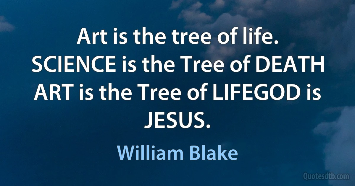 Art is the tree of life.
SCIENCE is the Tree of DEATH
ART is the Tree of LIFEGOD is JESUS. (William Blake)