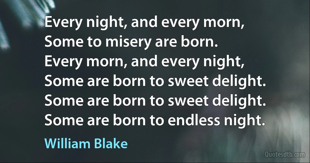 Every night, and every morn,
Some to misery are born.
Every morn, and every night,
Some are born to sweet delight.
Some are born to sweet delight.
Some are born to endless night. (William Blake)