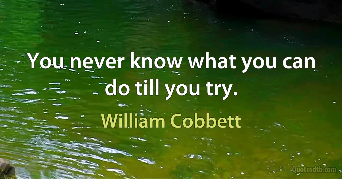 You never know what you can do till you try. (William Cobbett)