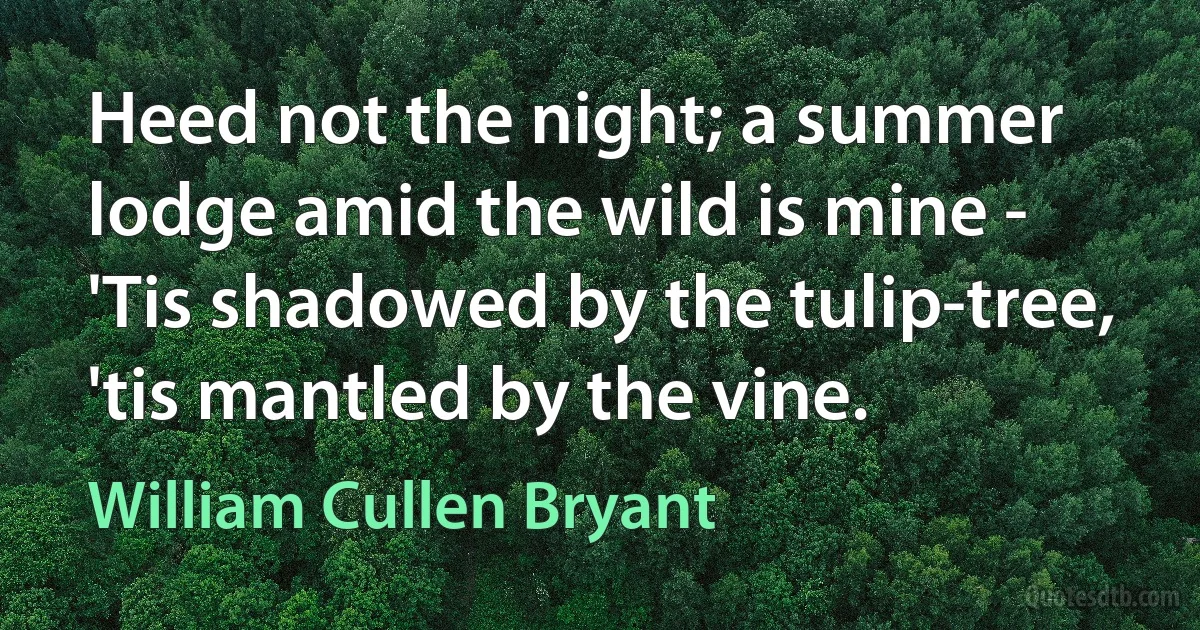 Heed not the night; a summer lodge amid the wild is mine -
'Tis shadowed by the tulip-tree, 'tis mantled by the vine. (William Cullen Bryant)