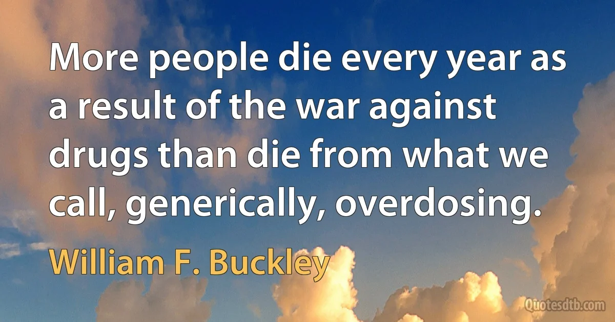 More people die every year as a result of the war against drugs than die from what we call, generically, overdosing. (William F. Buckley)