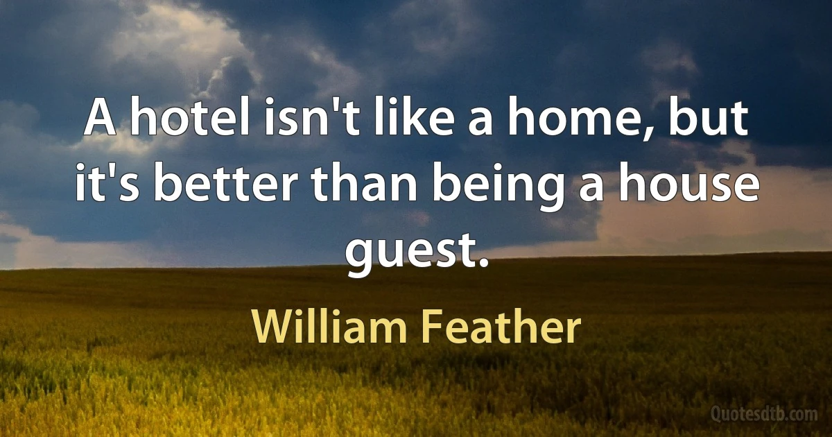 A hotel isn't like a home, but it's better than being a house guest. (William Feather)