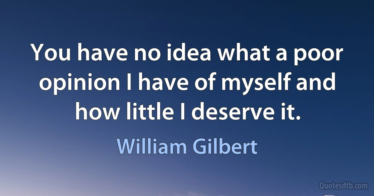 You have no idea what a poor opinion I have of myself and how little I deserve it. (William Gilbert)