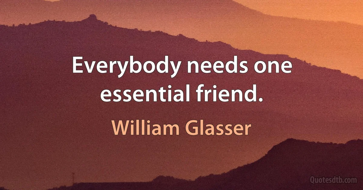 Everybody needs one essential friend. (William Glasser)