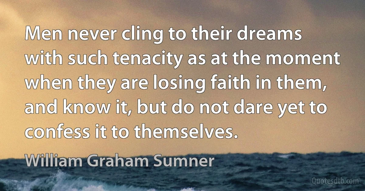 Men never cling to their dreams with such tenacity as at the moment when they are losing faith in them, and know it, but do not dare yet to confess it to themselves. (William Graham Sumner)