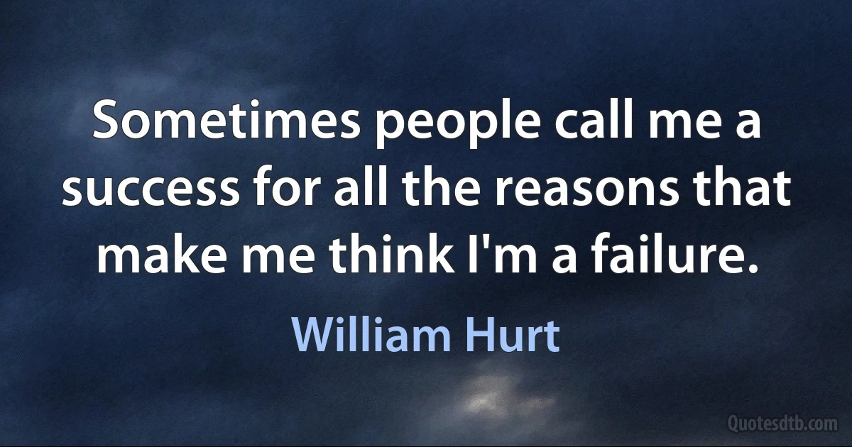 Sometimes people call me a success for all the reasons that make me think I'm a failure. (William Hurt)