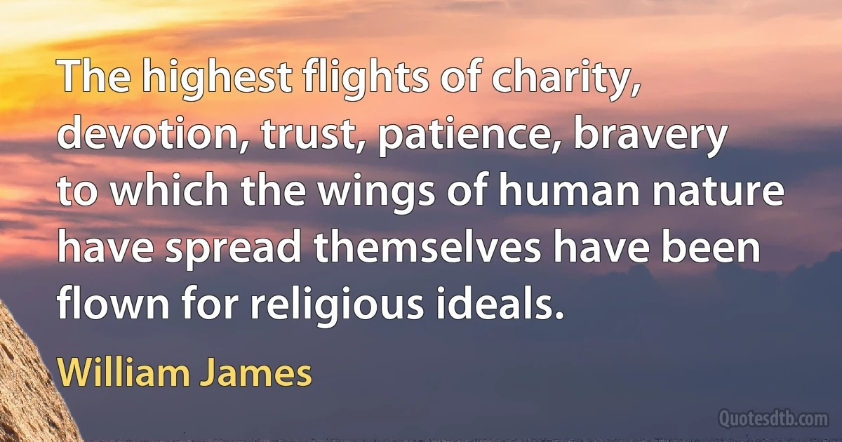 The highest flights of charity, devotion, trust, patience, bravery to which the wings of human nature have spread themselves have been flown for religious ideals. (William James)