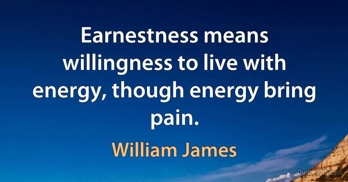 Earnestness means willingness to live with energy, though energy bring pain. (William James)