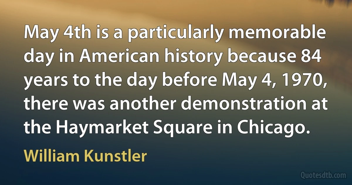 May 4th is a particularly memorable day in American history because 84 years to the day before May 4, 1970, there was another demonstration at the Haymarket Square in Chicago. (William Kunstler)