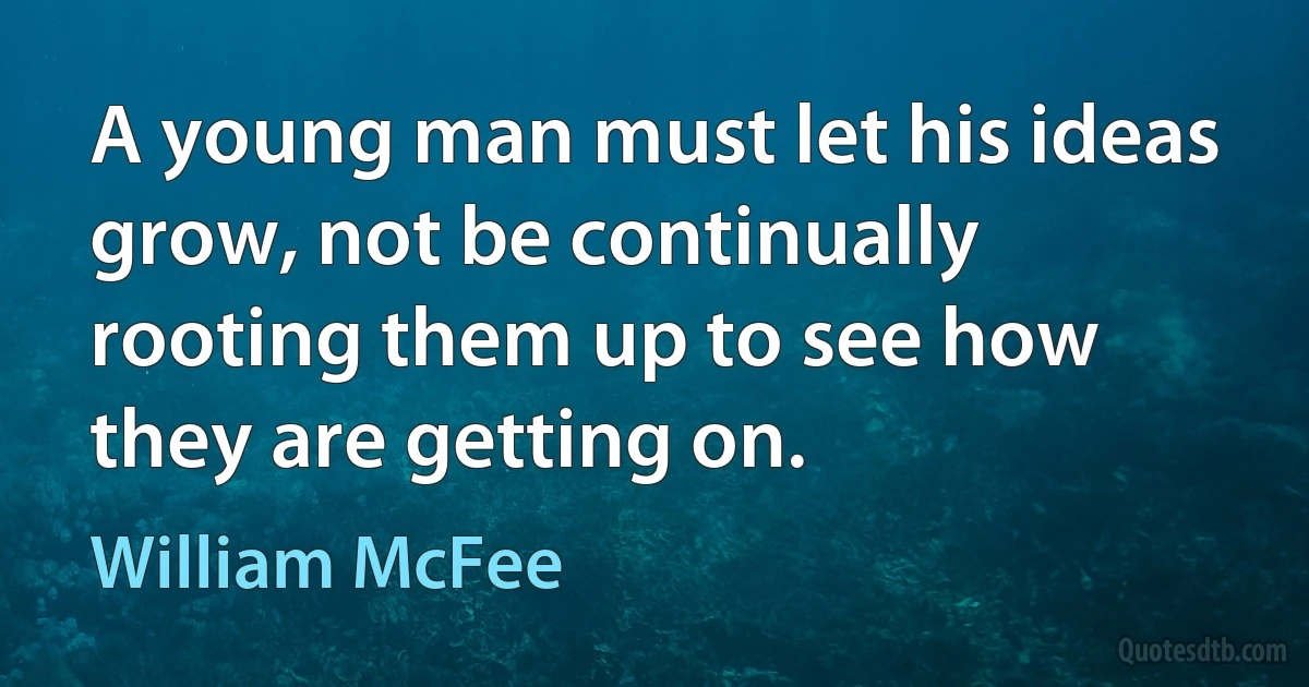 A young man must let his ideas grow, not be continually rooting them up to see how they are getting on. (William McFee)