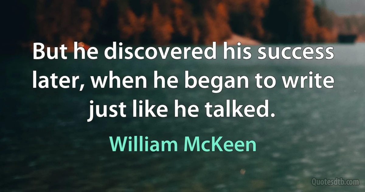 But he discovered his success later, when he began to write just like he talked. (William McKeen)