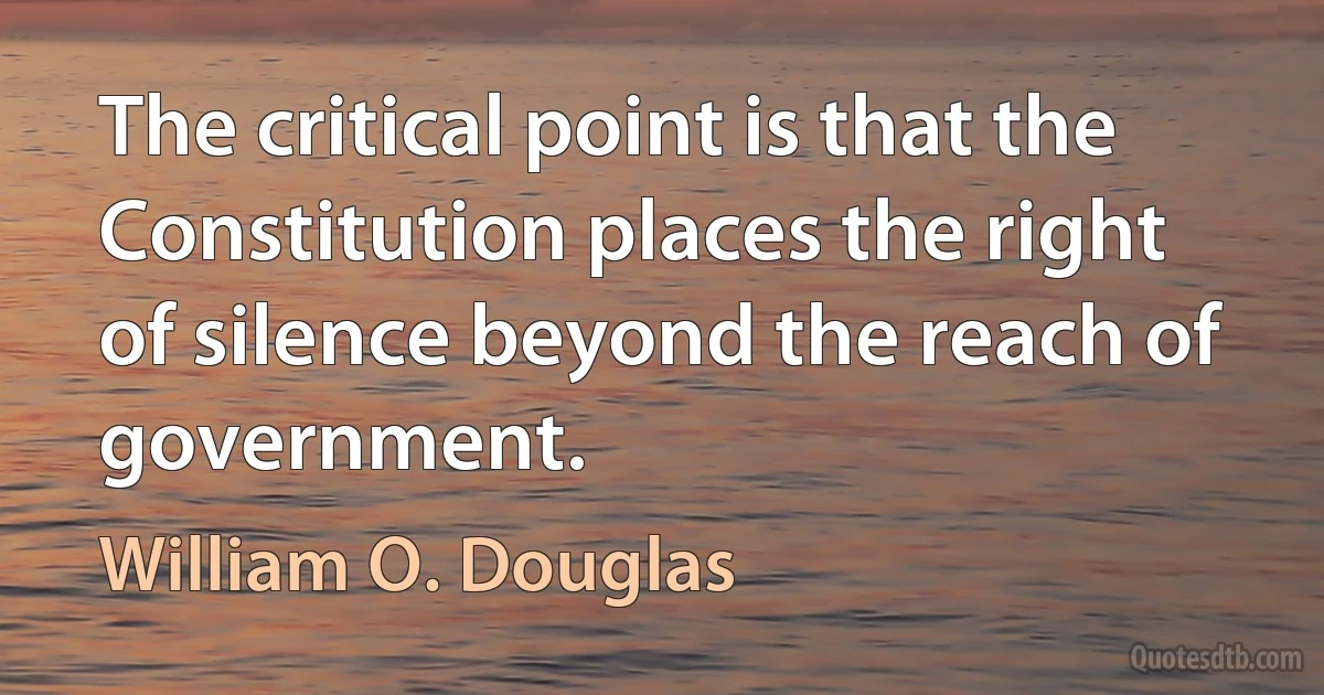 The critical point is that the Constitution places the right of silence beyond the reach of government. (William O. Douglas)