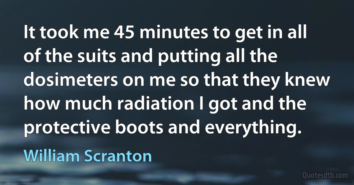 It took me 45 minutes to get in all of the suits and putting all the dosimeters on me so that they knew how much radiation I got and the protective boots and everything. (William Scranton)