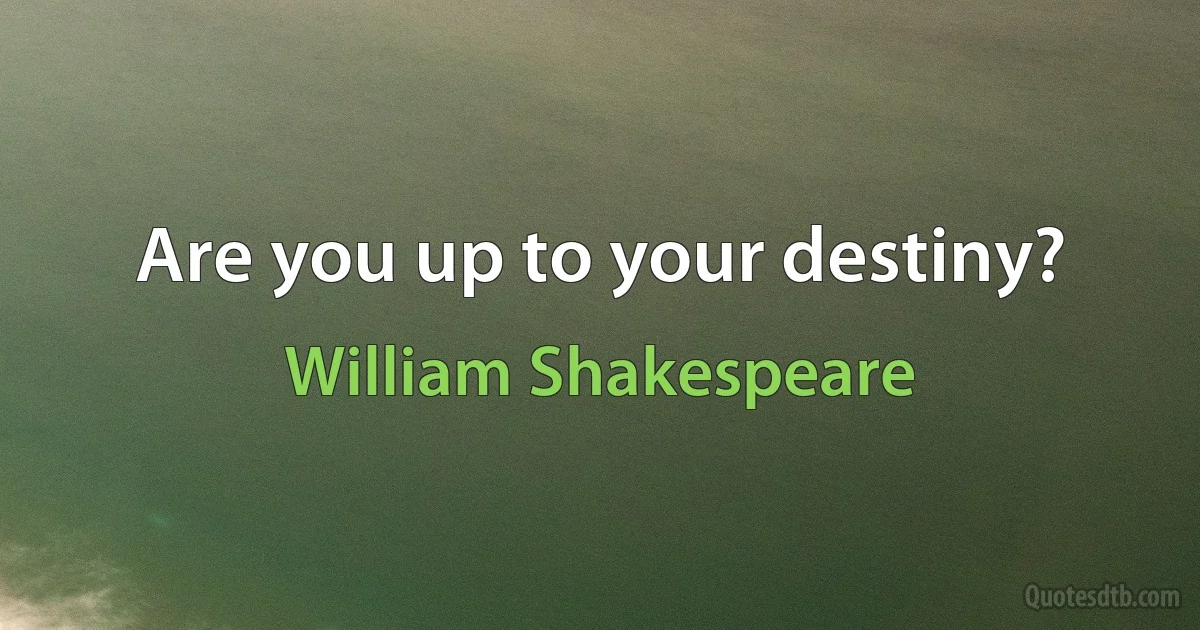 Are you up to your destiny? (William Shakespeare)