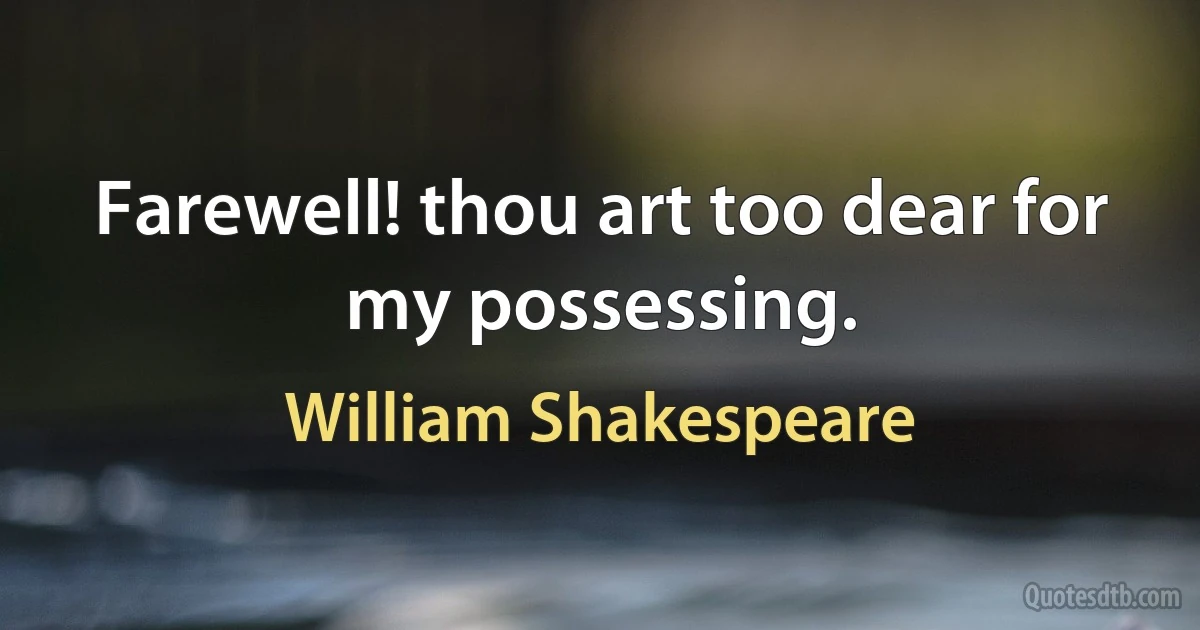 Farewell! thou art too dear for my possessing. (William Shakespeare)