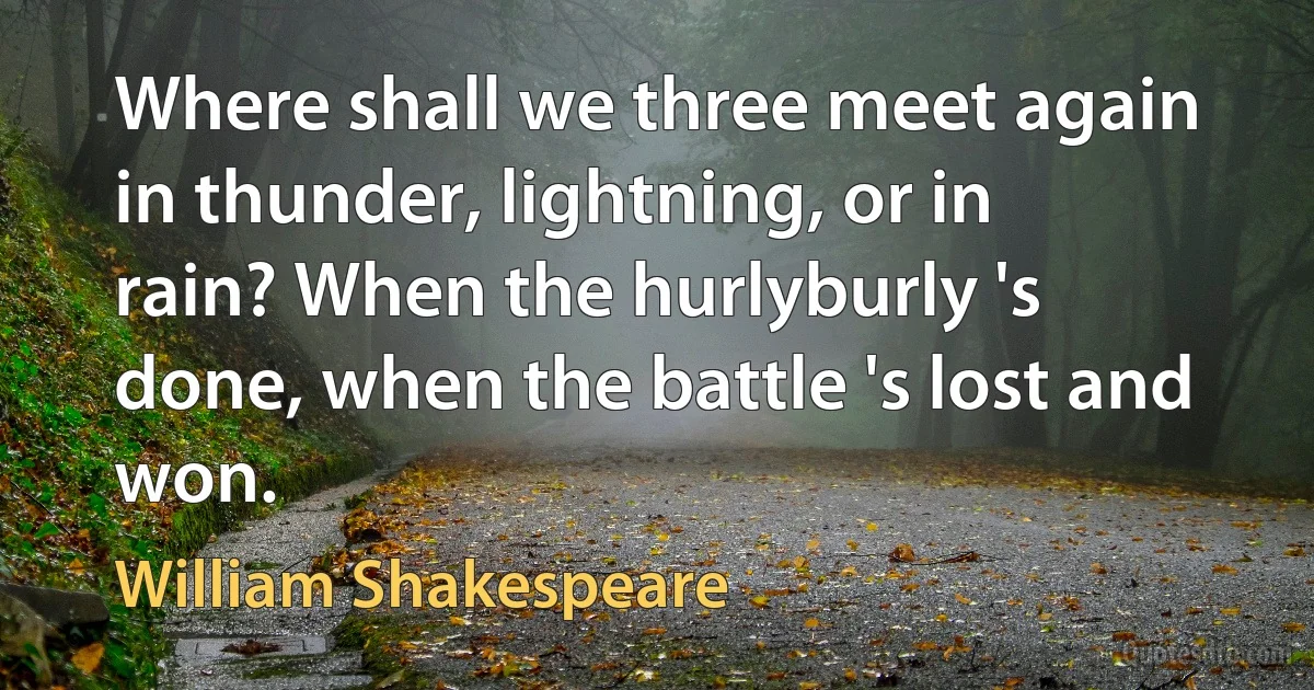 Where shall we three meet again in thunder, lightning, or in rain? When the hurlyburly 's done, when the battle 's lost and won. (William Shakespeare)