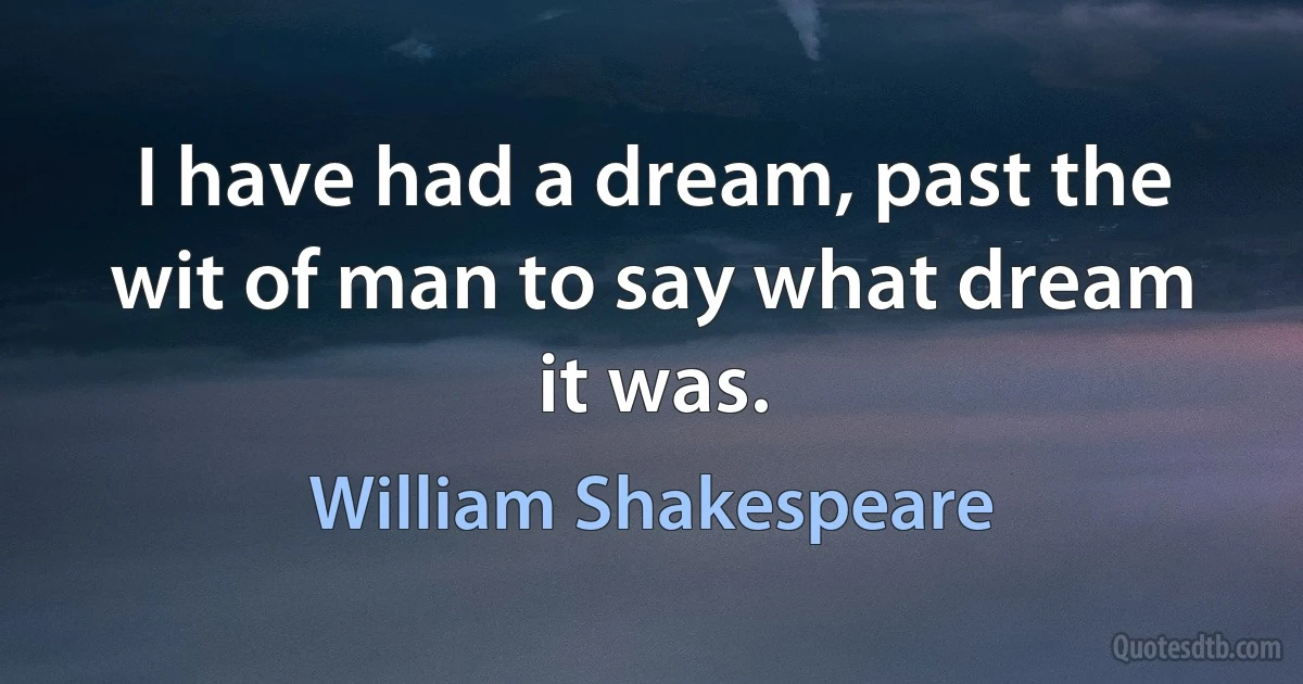 I have had a dream, past the wit of man to say what dream it was. (William Shakespeare)