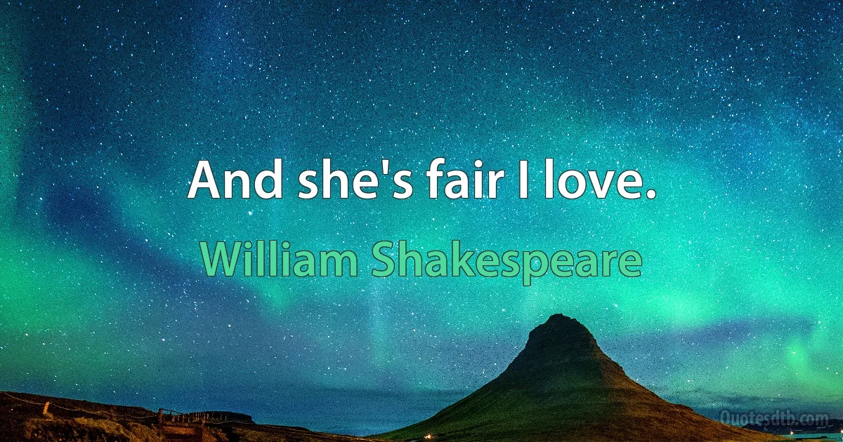 And she's fair I love. (William Shakespeare)