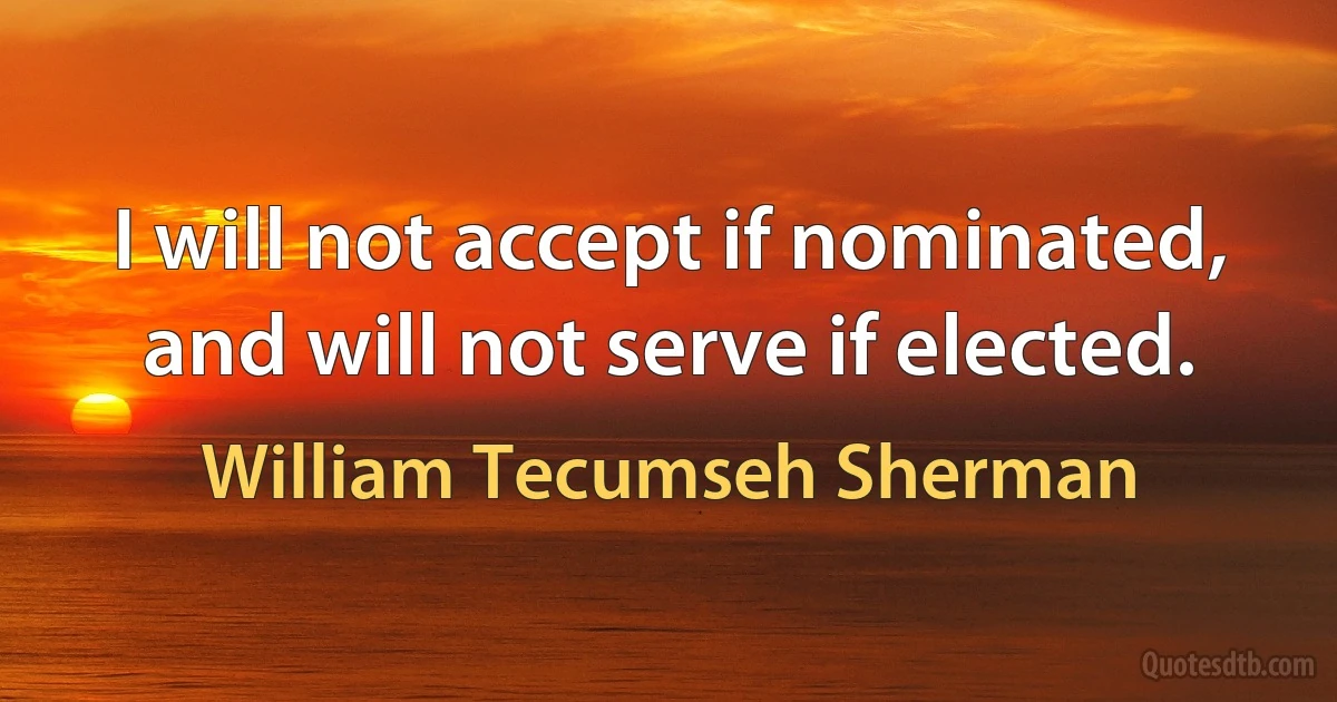 I will not accept if nominated, and will not serve if elected. (William Tecumseh Sherman)