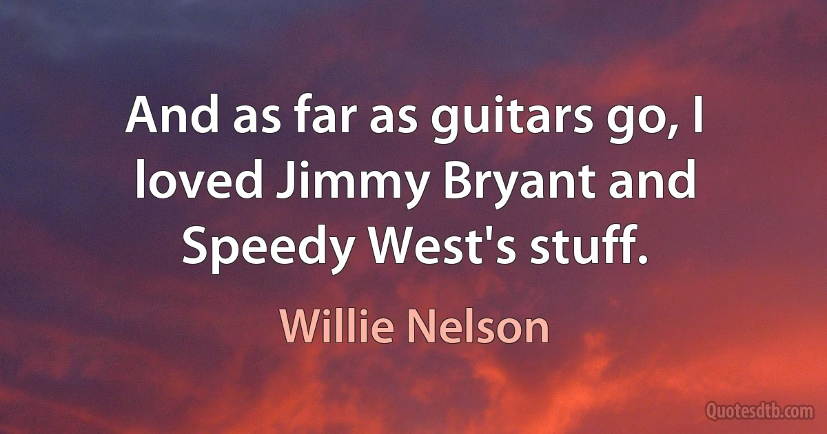 And as far as guitars go, I loved Jimmy Bryant and Speedy West's stuff. (Willie Nelson)