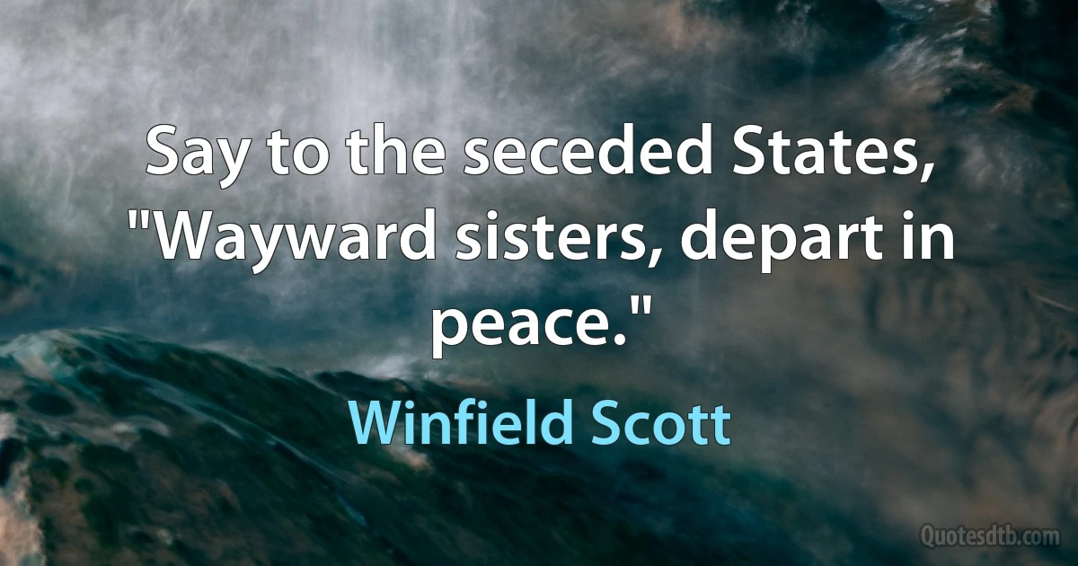 Say to the seceded States, "Wayward sisters, depart in peace." (Winfield Scott)