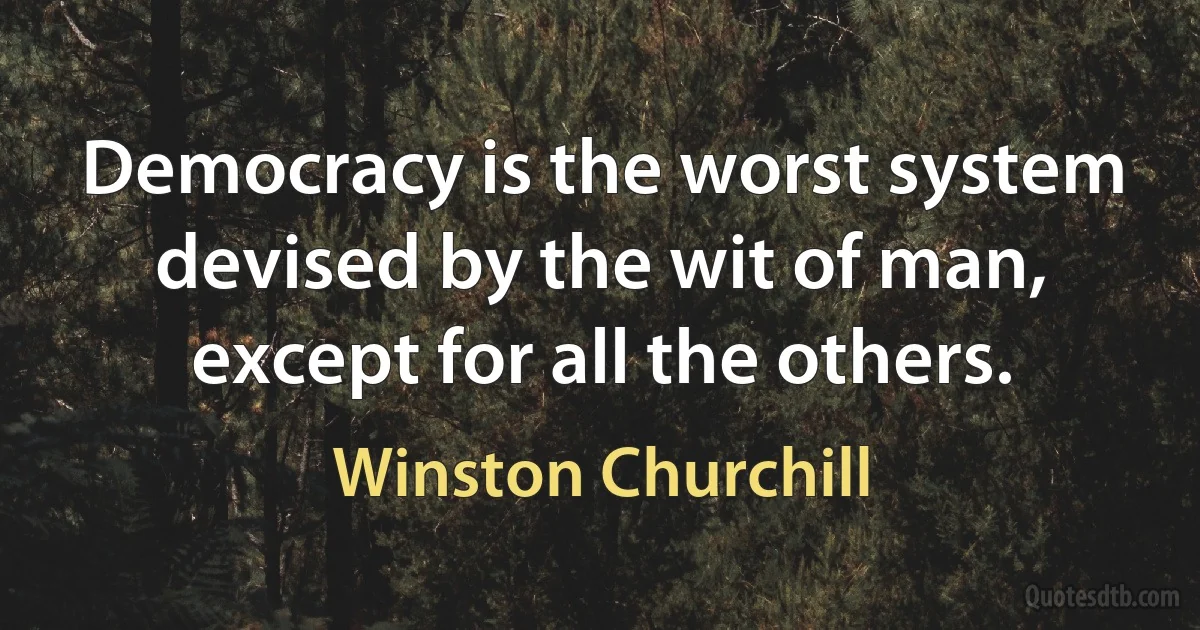 Democracy is the worst system devised by the wit of man, except for all the others. (Winston Churchill)