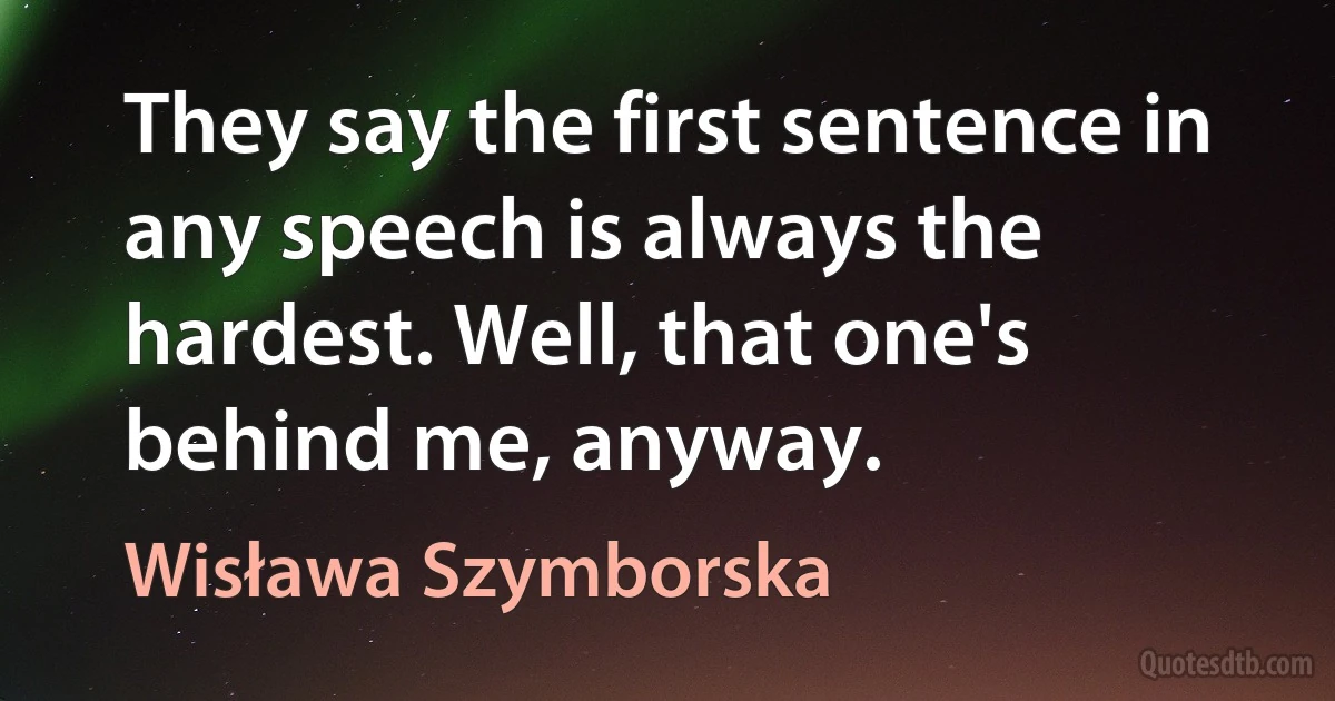 They say the first sentence in any speech is always the hardest. Well, that one's behind me, anyway. (Wisława Szymborska)