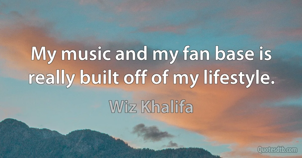 My music and my fan base is really built off of my lifestyle. (Wiz Khalifa)