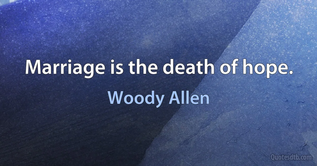 Marriage is the death of hope. (Woody Allen)