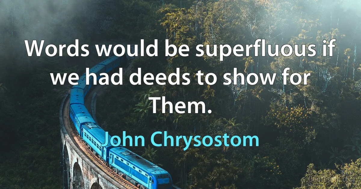 Words would be superfluous if we had deeds to show for Them. (John Chrysostom)