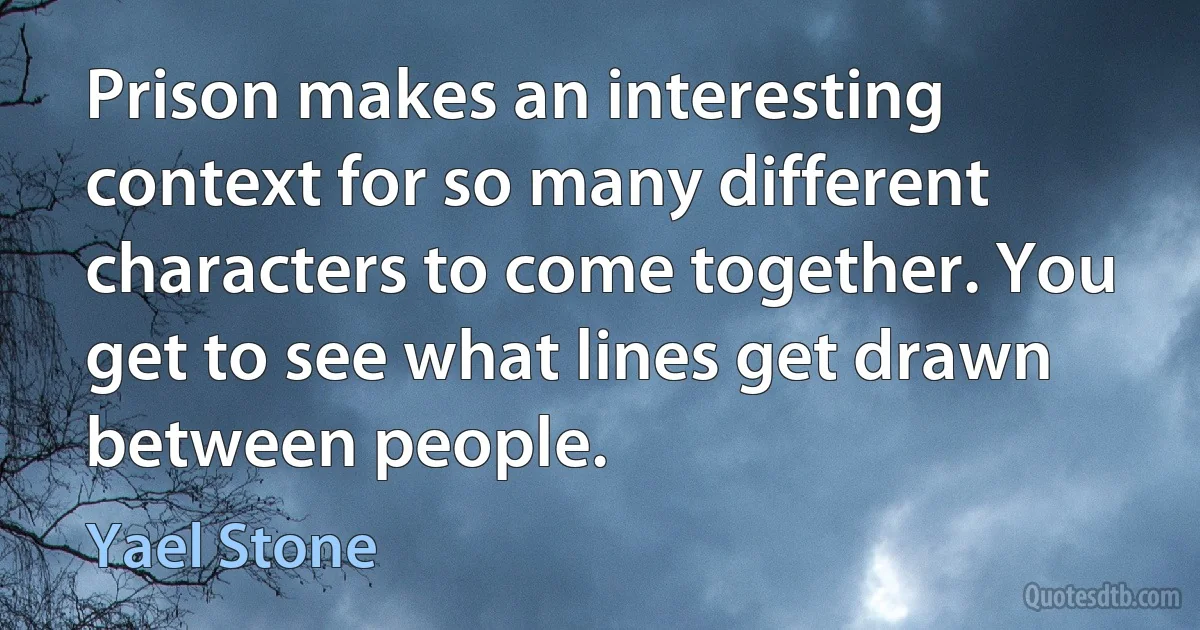 Prison makes an interesting context for so many different characters to come together. You get to see what lines get drawn between people. (Yael Stone)