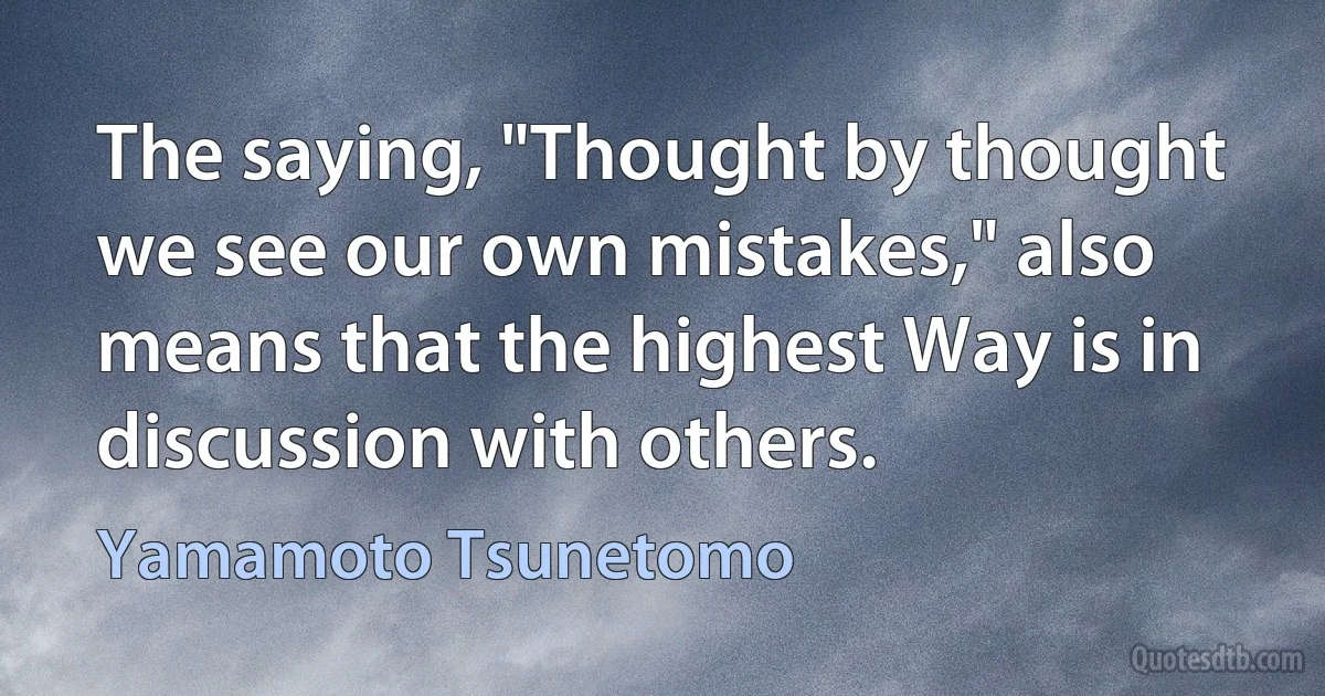 The saying, "Thought by thought we see our own mistakes," also means that the highest Way is in discussion with others. (Yamamoto Tsunetomo)