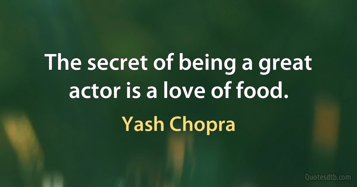 The secret of being a great actor is a love of food. (Yash Chopra)