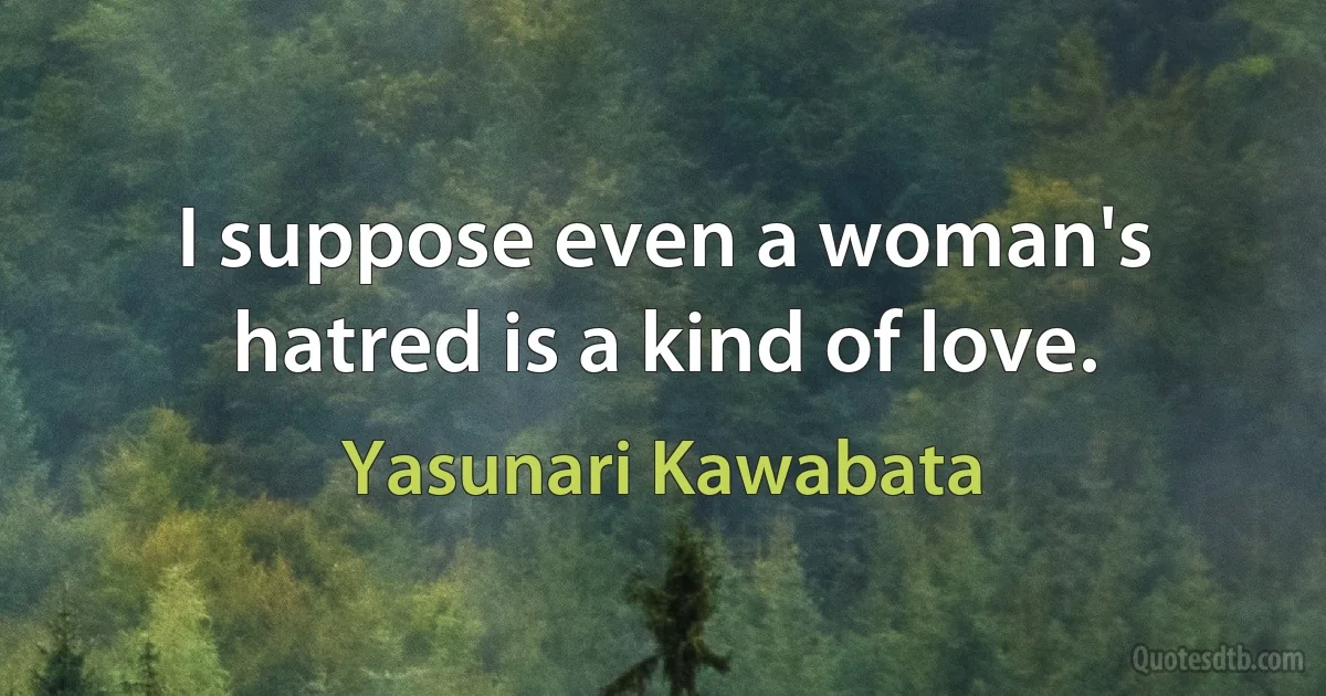 I suppose even a woman's hatred is a kind of love. (Yasunari Kawabata)