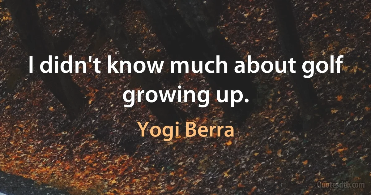 I didn't know much about golf growing up. (Yogi Berra)