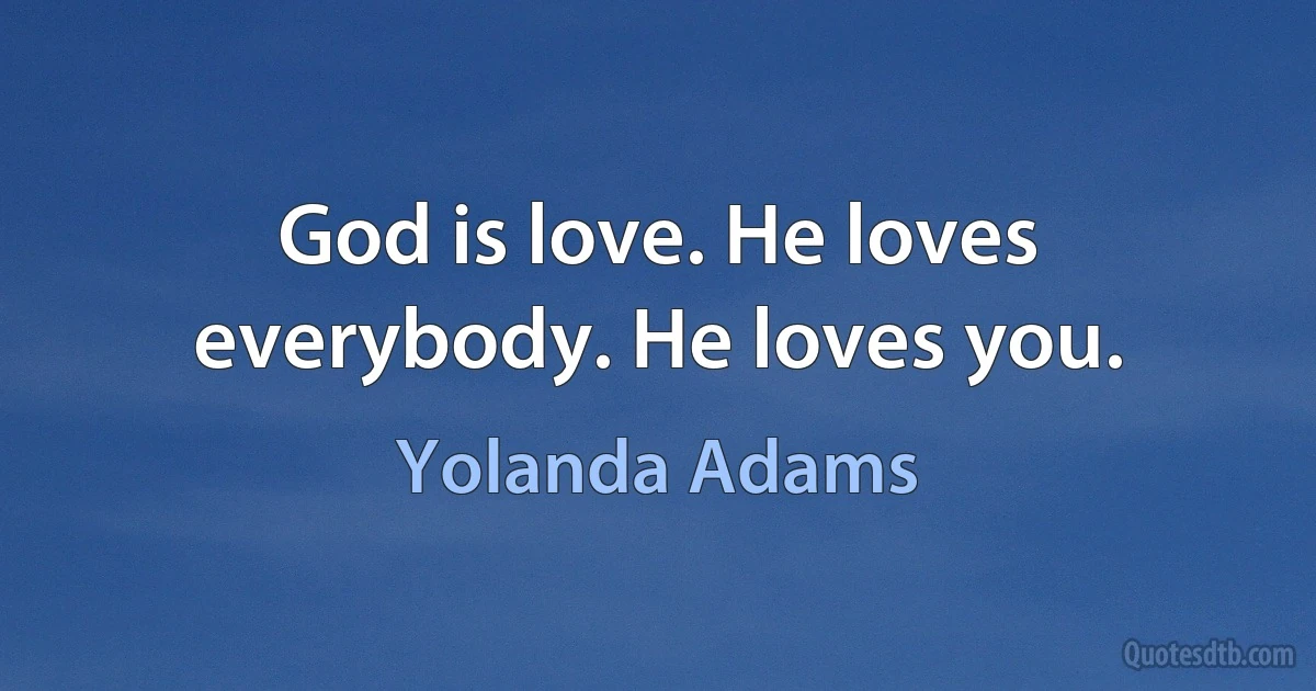 God is love. He loves everybody. He loves you. (Yolanda Adams)