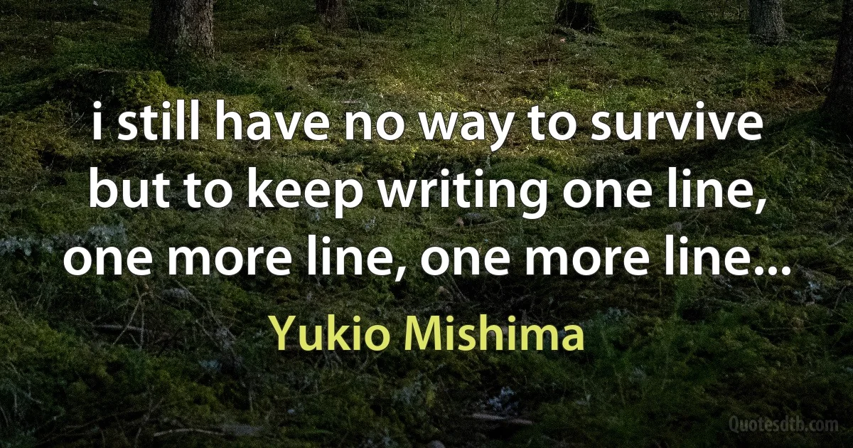 i still have no way to survive but to keep writing one line, one more line, one more line... (Yukio Mishima)