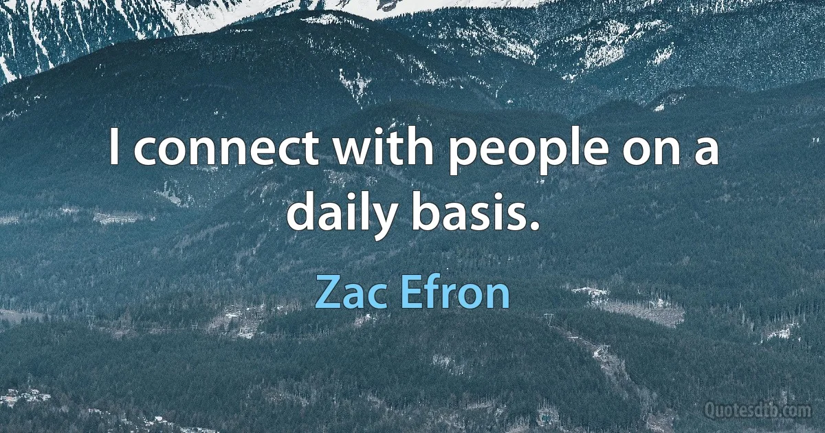 I connect with people on a daily basis. (Zac Efron)