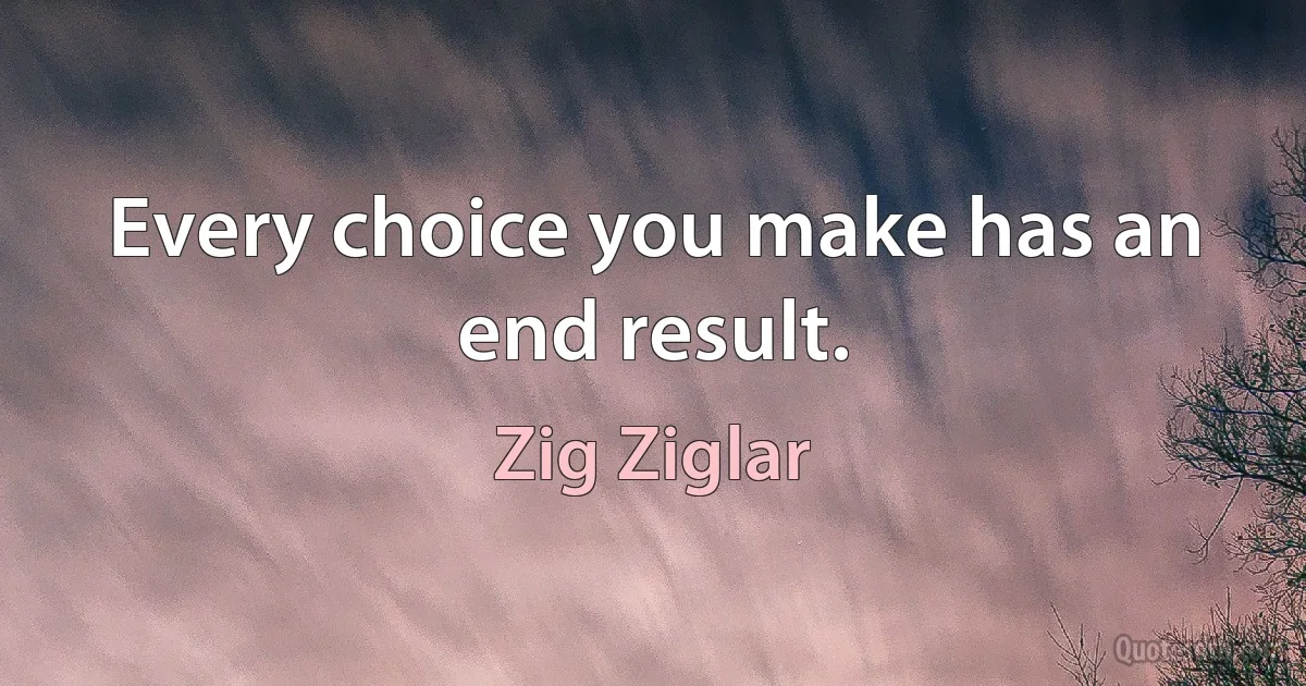 Every choice you make has an end result. (Zig Ziglar)