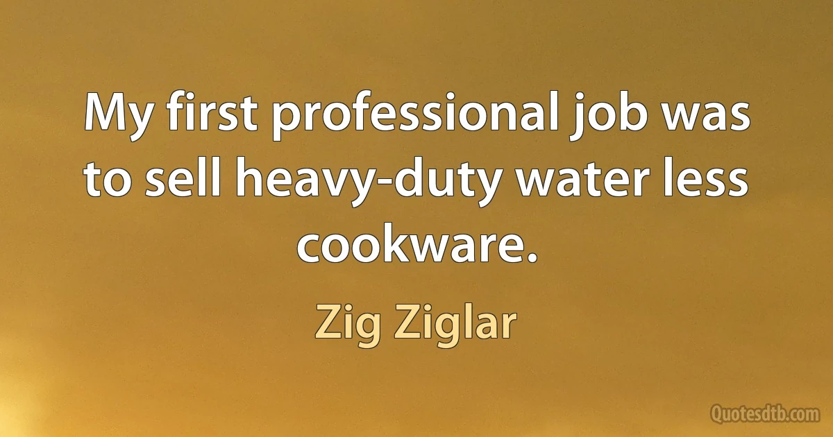 My first professional job was to sell heavy-duty water less cookware. (Zig Ziglar)