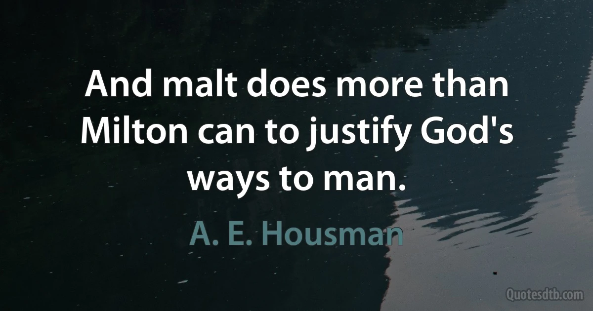 And malt does more than Milton can to justify God's ways to man. (A. E. Housman)